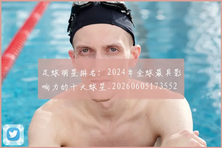 足球明星排名：2024年全球最具影响力的十大球星_20260605173552