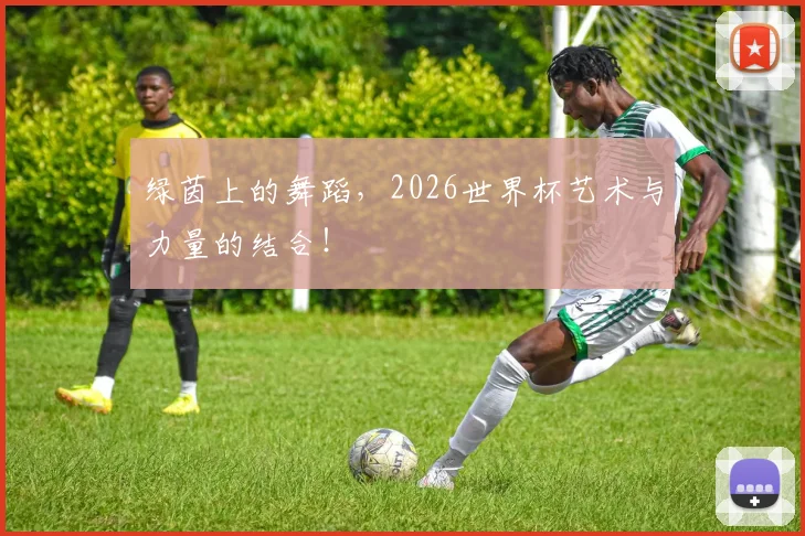 绿茵上的舞蹈,2026世界杯艺术与力量的结合!