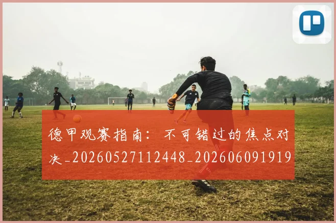 德甲观赛指南：不可错过的焦点对决_20260527112448_20260609191925