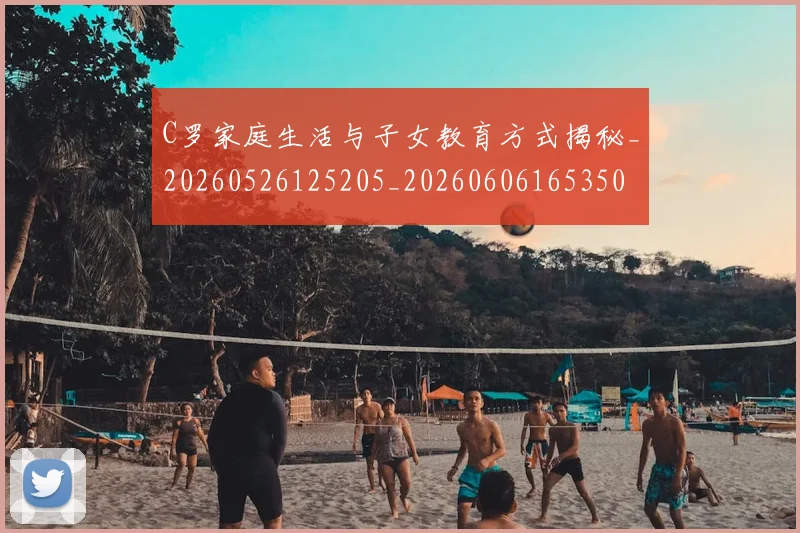 C罗家庭生活与子女教育方式揭秘_20260526125205_20260606165350