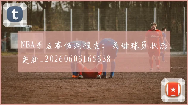 NBA季后赛伤病报告：关键球员状态更新_20260606165638