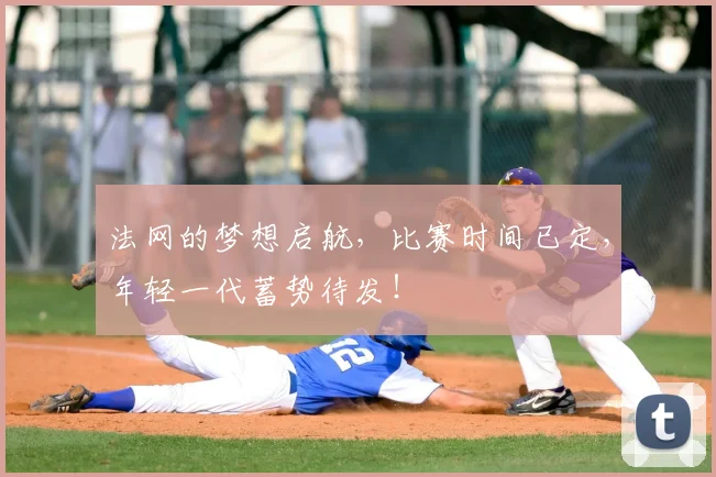 法网的梦想启航，比赛时间已定，年轻一代蓄势待发！