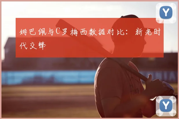 姆巴佩与C罗梅西数据对比：新老时代交锋