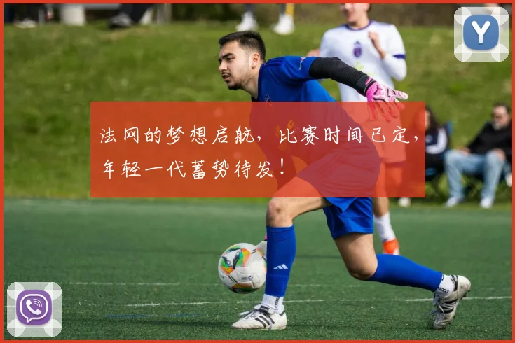 法网的梦想启航，比赛时间已定，年轻一代蓄势待发！