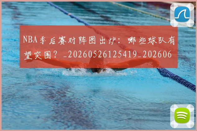 NBA季后赛对阵图出炉：哪些球队有望突围？_20260526125419_20260606165656