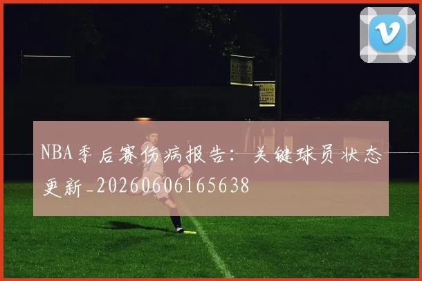NBA季后赛伤病报告：关键球员状态更新_20260606165638
