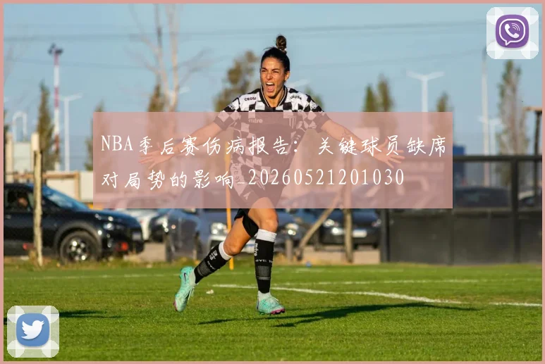 NBA季后赛伤病报告：关键球员缺席对局势的影响_20260521201030