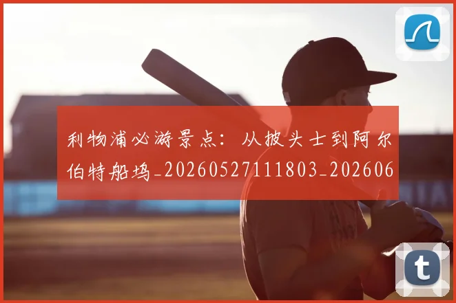 利物浦必游景点:从披头士到阿尔伯特船坞_20260527111803_20260608142703