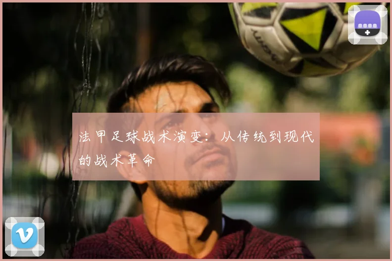 法甲足球战术演变：从传统到现代的战术革命