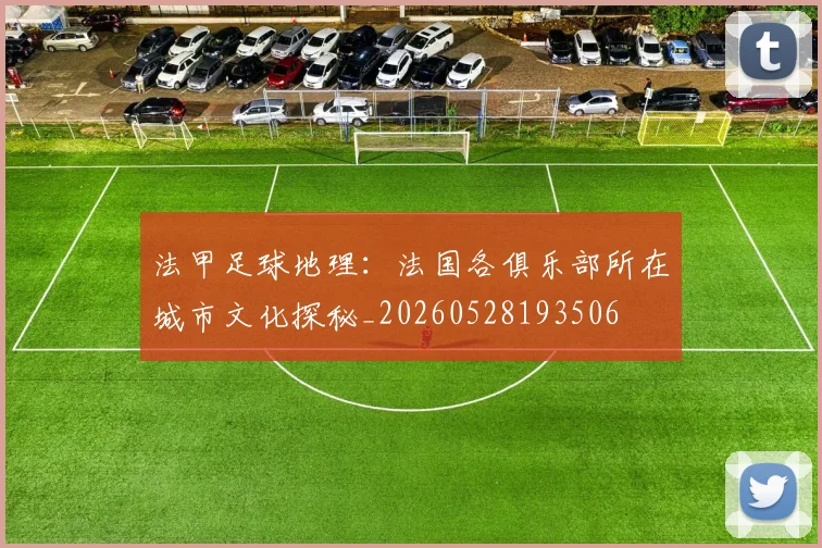 法甲足球地理：法国各俱乐部所在城市文化探秘_20260528193506