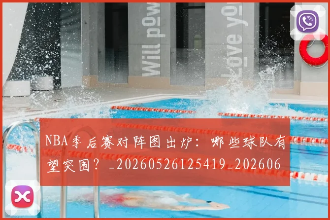NBA季后赛对阵图出炉:哪些球队有望突围?_20260526125419_20260606165656
