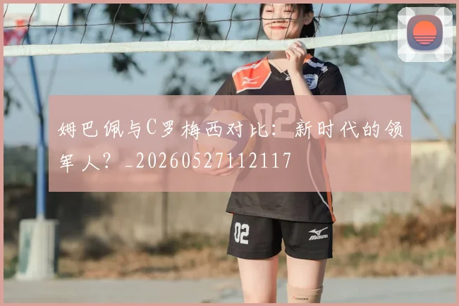 姆巴佩与C罗梅西对比：新时代的领军人？_20260527112117